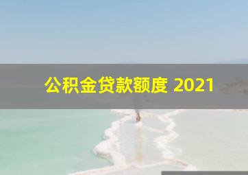 公积金贷款额度 2021